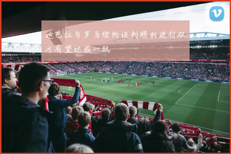 迪巴拉与罗马续约谈判顺利进行双方有望达成一致