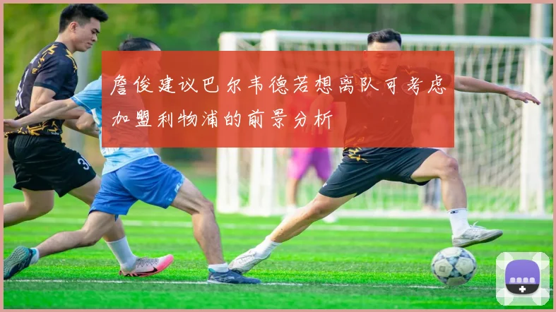 詹俊建议巴尔韦德若想离队可考虑加盟利物浦的前景分析