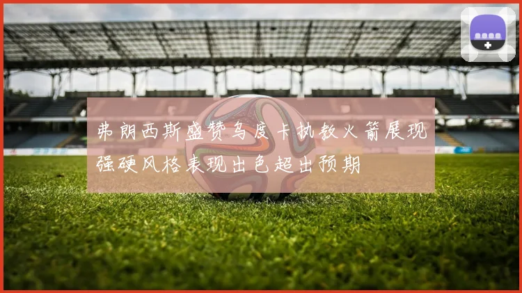 弗朗西斯盛赞乌度卡执教火箭展现强硬风格表现出色超出预期