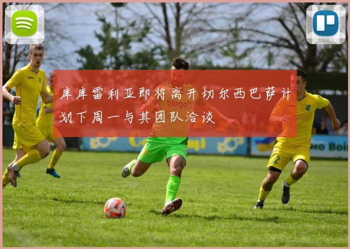 库库雷利亚即将离开切尔西巴萨计划下周一与其团队洽谈