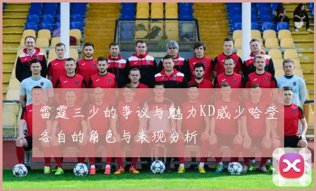 雷霆三少的争议与魅力KD威少哈登各自的角色与表现分析