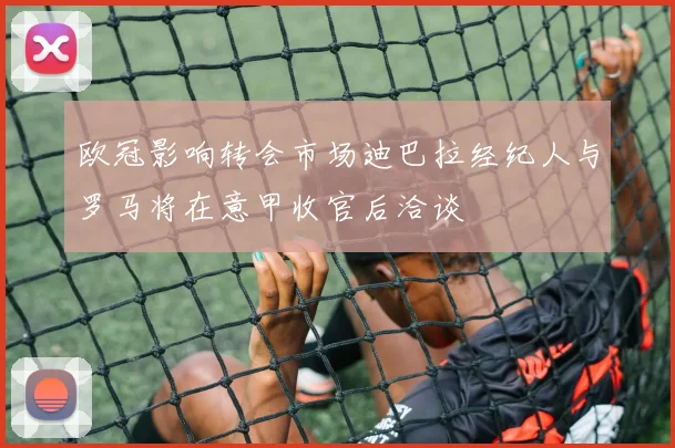 欧冠影响转会市场迪巴拉经纪人与罗马将在意甲收官后洽谈