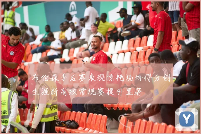 布伦森季后赛表现惊艳场均得分创生涯新高较常规赛提升显著