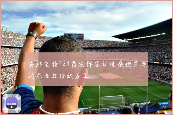 安帅坚持424首发阵容训练桑德罗与达尼洛担任边后卫