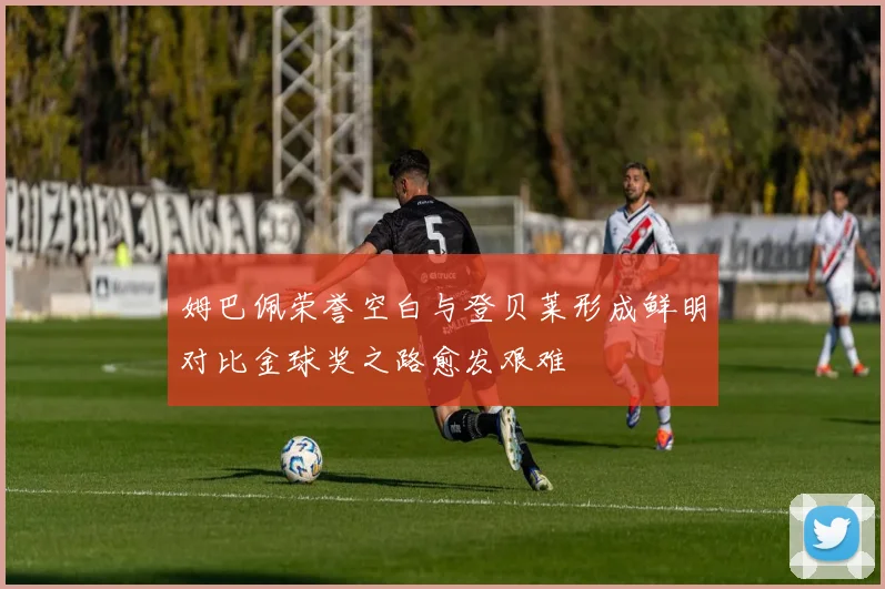 姆巴佩荣誉空白与登贝莱形成鲜明对比金球奖之路愈发艰难