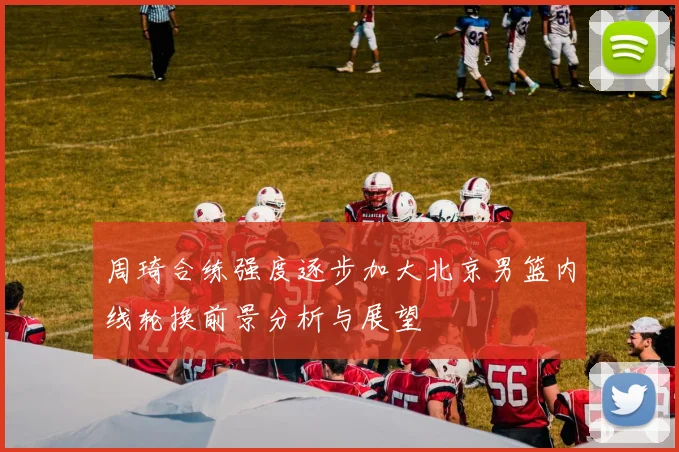 周琦合练强度逐步加大北京男篮内线轮换前景分析与展望