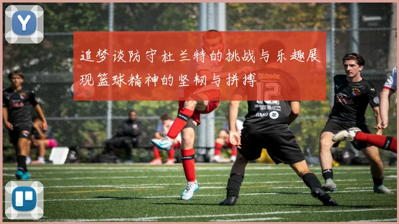 追梦谈防守杜兰特的挑战与乐趣展现篮球精神的坚韧与拼搏