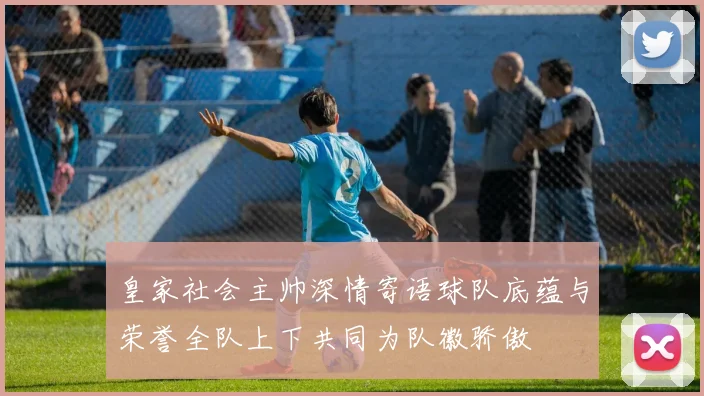 皇家社会主帅深情寄语球队底蕴与荣誉全队上下共同为队徽骄傲