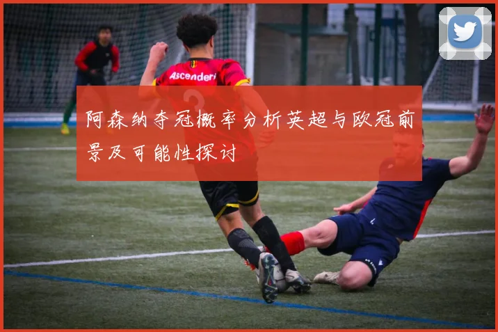 阿森纳夺冠概率分析英超与欧冠前景及可能性探讨