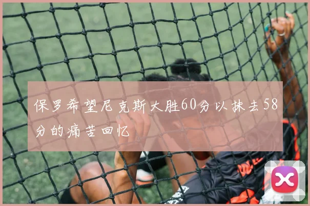 保罗希望尼克斯大胜60分以抹去58分的痛苦回忆