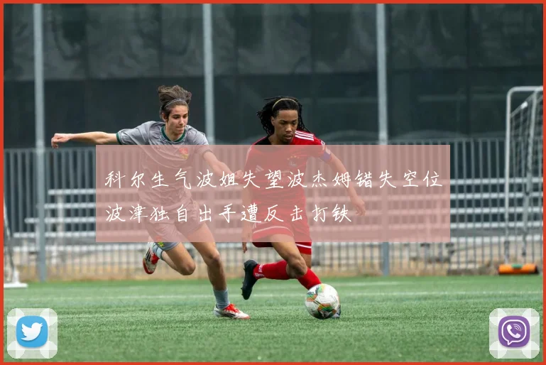 科尔生气波姐失望波杰姆错失空位波津独自出手遭反击打铁