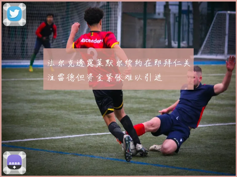 法尔克透露莱默尔续约在即拜仁关注雷德但资金紧张难以引进