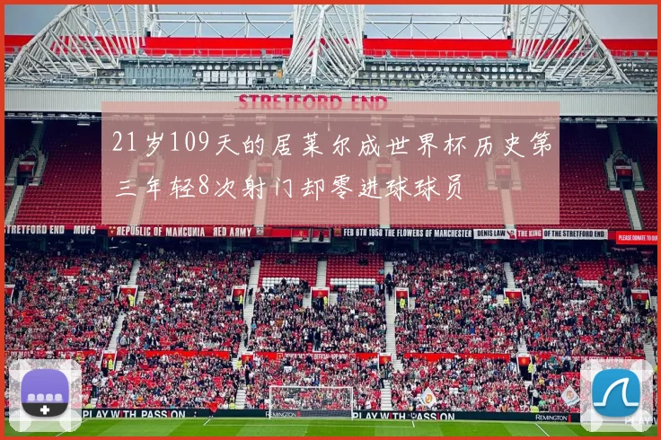 21岁109天的居莱尔成世界杯历史第三年轻8次射门却零进球球员