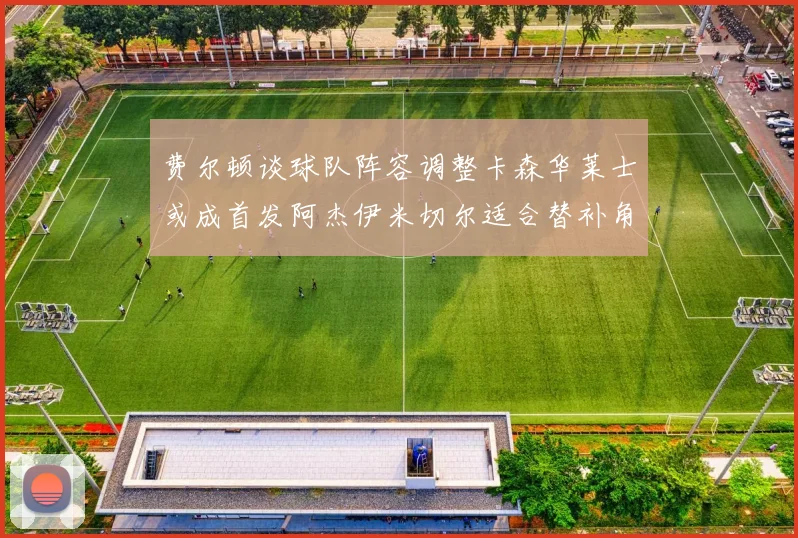 费尔顿谈球队阵容调整卡森华莱士或成首发阿杰伊米切尔适合替补角色