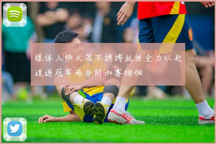 媒体人热火若不拼搏就该全力以赴追逐冠军而非附加赛徘徊
