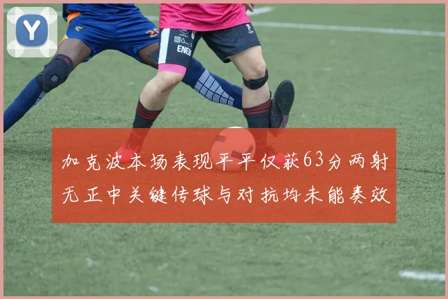 加克波本场表现平平仅获63分两射无正中关键传球与对抗均未能奏效