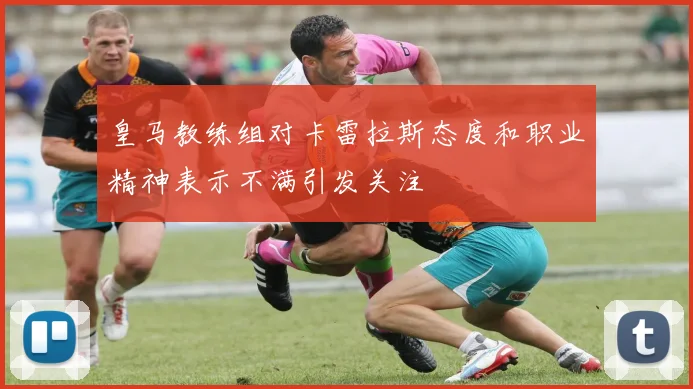 皇马教练组对卡雷拉斯态度和职业精神表示不满引发关注