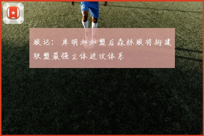狼记：库明加加盟后森林狼将构建联盟最强立体进攻体系