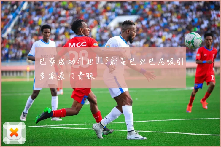巴萨成功引进U15新星巴尔巴尼吸引多家豪门青睐
