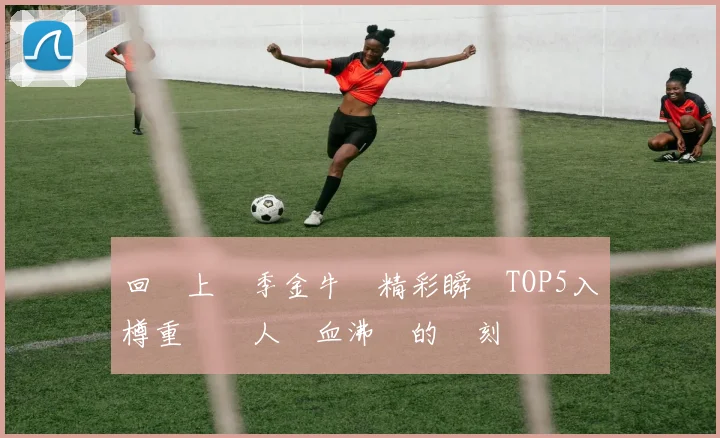 回顧上賽季金牛隊精彩瞬間TOP5入樽重溫讓人熱血沸騰的時刻